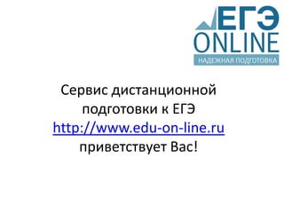Сервис дистанционной подготовки к ЕГЭhttp://www.edu-on-line.ruприветствует Вас! 