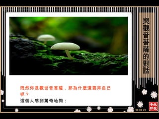 既然你是觀世音菩薩，那為什麼還要拜自己呢？ 這個人感到驚奇地問： 