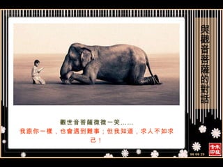 觀世音菩薩微微一笑…… 我跟你一樣，也會遇到難事；但我知道，求人不如求己！ 