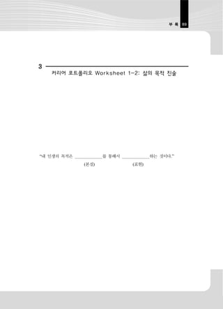부 록 89




3
    커리어 포트폴리오 Worksheet 1-2: 삶의 목적 진술




“내 인생의 목적은          를 통해서          하는 것이다.”
             (본질)           (표현)
 