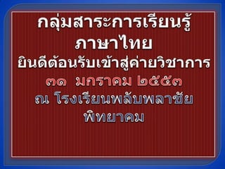 กลุ่มสาระการเรียนรู้ภาษาไทยยินดีต้อนรับเข้าสู่ค่ายวิชาการ๓๑  มกราคม ๒๕๕๓ณ โรงเรียนพลับพลาชัยพิทยาคม 