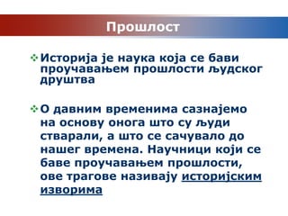 Прошлост

Историја је наука која се бави
 проучавањем прошлости људског
 друштва

О давним временима сазнајемо
 на основу онога што су људи
 стварали, а што се сачувало до
 нашег времена. Научници који се
 баве проучавањем прошлости,
 ове трагове називају историјским
 изворима
 