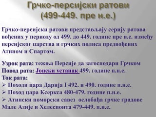 Грчко-персијски ратови (499-449. пре н.е.)Грчко-персијски ратови представљају серију ратова вођених у периоду од 499. до 449. године пре н.е. између персијског царства и грчких полиса предвођених Атином и Спартом.Узрок рата: тежња Персије да загосподари ГрчкомПовод рата: Јонски устанак 499. године п.н.е.Ток рата:  Походи цара Дарија I 492. и 490. године п.н.е.