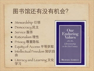 图书馆还有没有机会？
Stewardship 引领
Democracy 民主
Service 服务
Rationalism 理性
Privacy 尊重隐私
Equity of Access 平等获取
Intellectual Freedom 知识自
由
Literacy and Learning 文化
学习
 