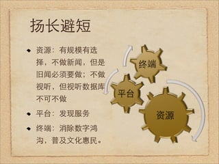 扬长避短
资源：有规模有选
择，不做新闻，但是
旧闻必须要做；不做
视听，但视听数据库
不可不做
平台：发现服务
终端：消除数字鸿
沟，普及文化惠民。 
 