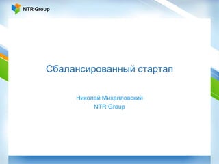 Сбалансированный стартап

     Николай Михайловский
          NTR Group
 