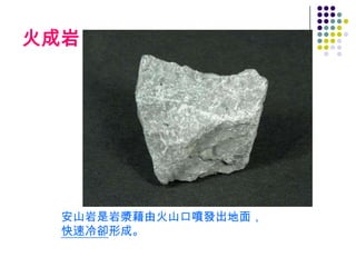 火成岩




  安山岩是岩漿藉由火山口噴發出地面，
  快速冷卻形成。
 
