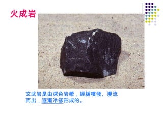 火成岩




 玄武岩是由深色岩漿，經緩噴發、漫流
 而出，逐漸冷卻形成的。
 