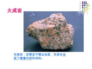 火成岩




 花崗岩：岩漿並不噴出地面，而是在地
 底下慢慢冷卻形成的。
 