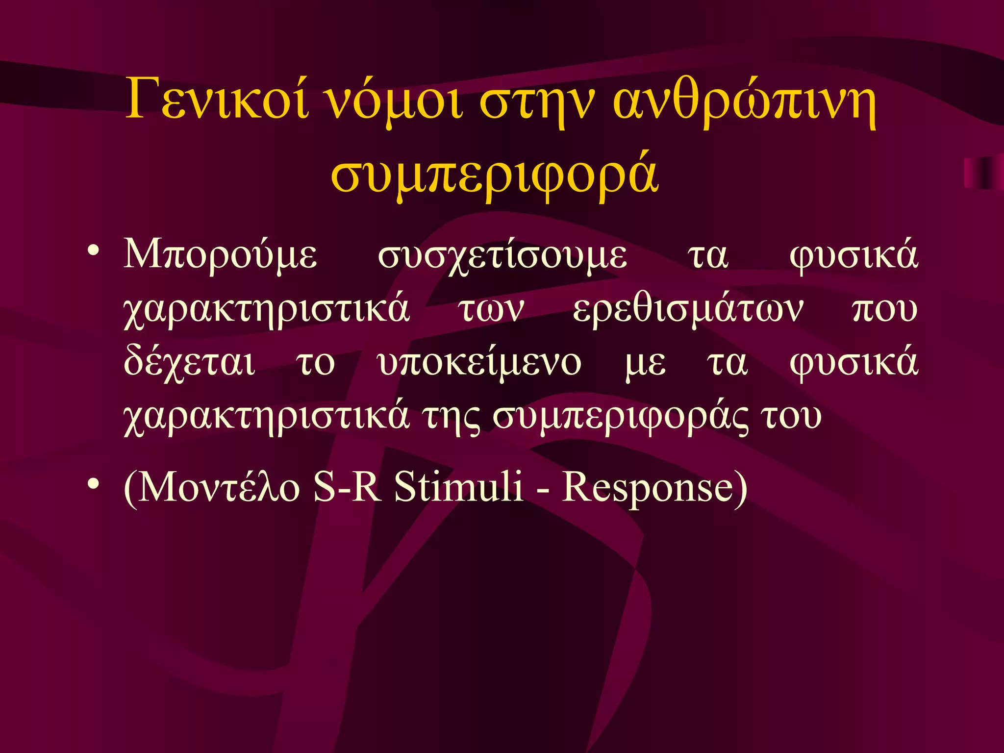 Γ ενικοί νόμοι  σ την ανθρώπινη συμπεριφορά   Μπορούμε  συσχετίσουμε τα φυσικά χαρακτηριστικά των ερεθισμάτων που δέχεται το υποκείμενο με τα φυσικά χαρακτηριστικά της συμπεριφοράς του ( Μ οντέλο S-R Stimuli - Response) 