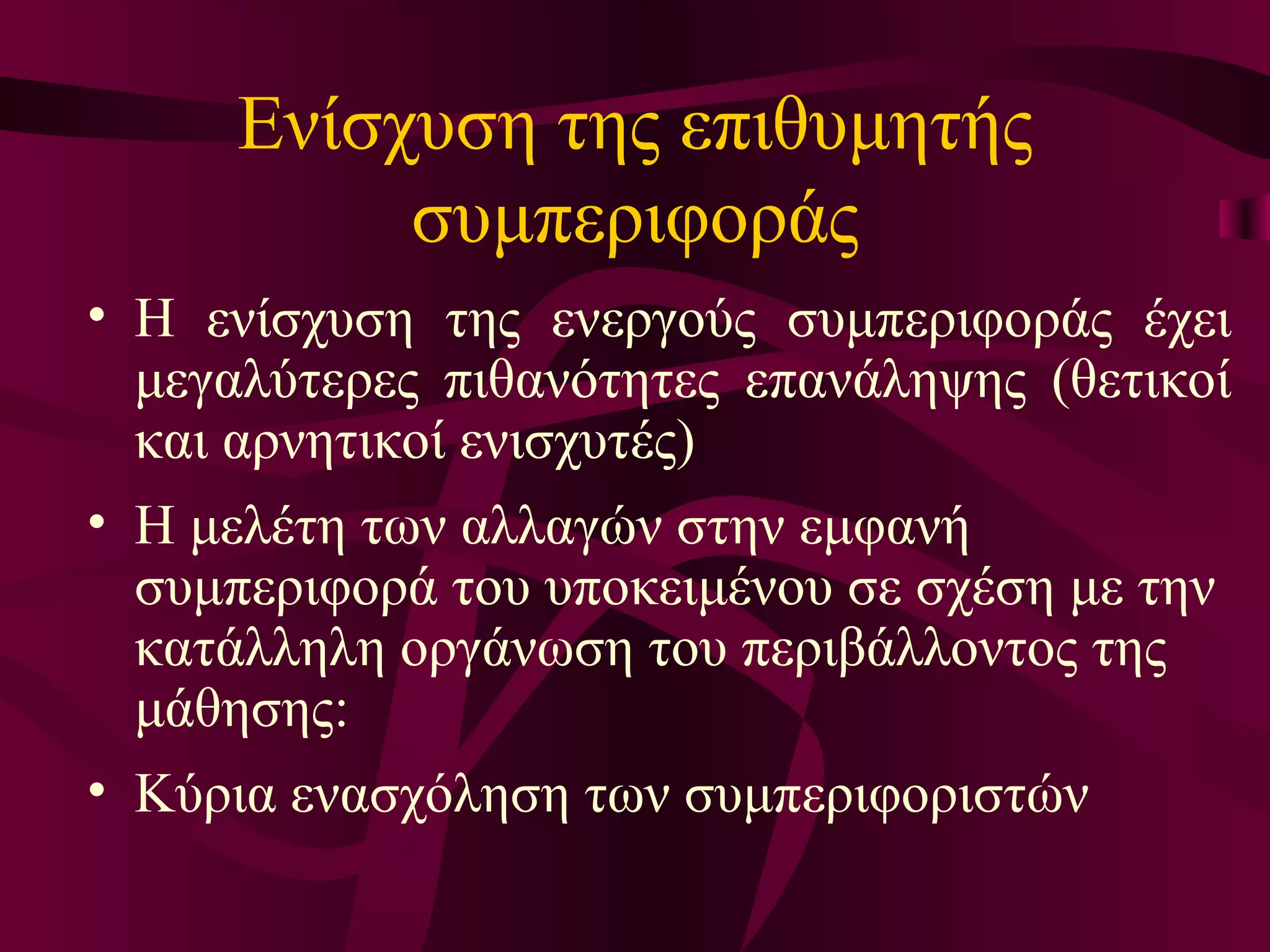 Ενίσχυση της επιθυμητής συμπεριφοράς Η ενίσχυση της ενεργούς συμπεριφοράς έχει μεγαλύτερες πιθανότητες επανάληψης (θετικοί και αρνητικοί ενισχυτές) Η μελέτη των αλλαγών στην εμφανή συμπεριφορά του υποκειμένου σε σχέση με την κατάλληλη οργάνωση του περιβάλλοντος της μάθησης :  Κύρια  ενασχόληση των συμπεριφοριστών  