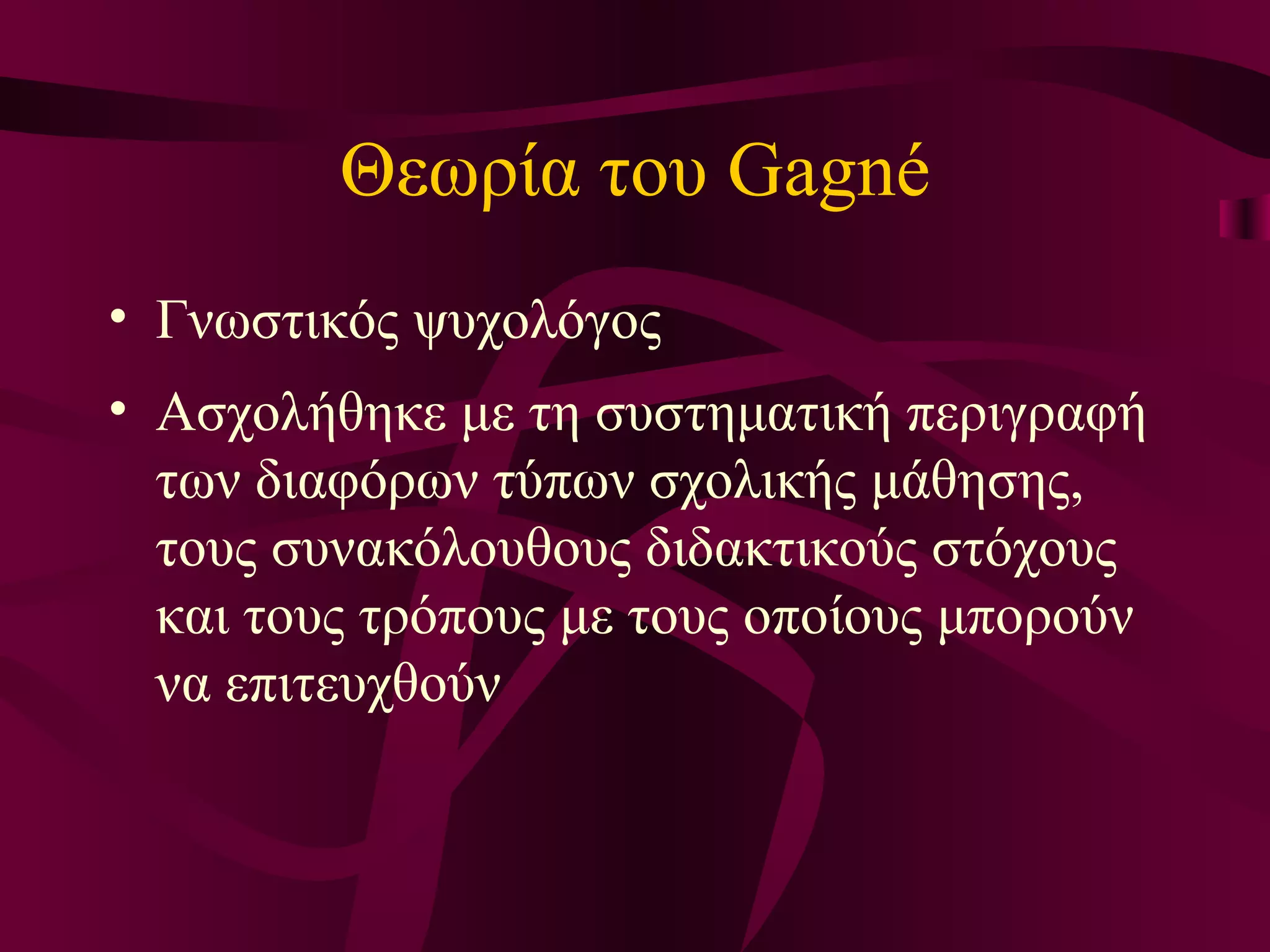Θεωρία του  Gagné Γ νωστικός ψυχολόγος Α σχολήθηκε με τη συστηματική περιγραφή των διαφόρων τύπων σχολικής μάθησης, τους συνακόλουθους διδακτικούς στόχους και τους τρόπους με τους οποίους μπορούν να επιτευχθούν 