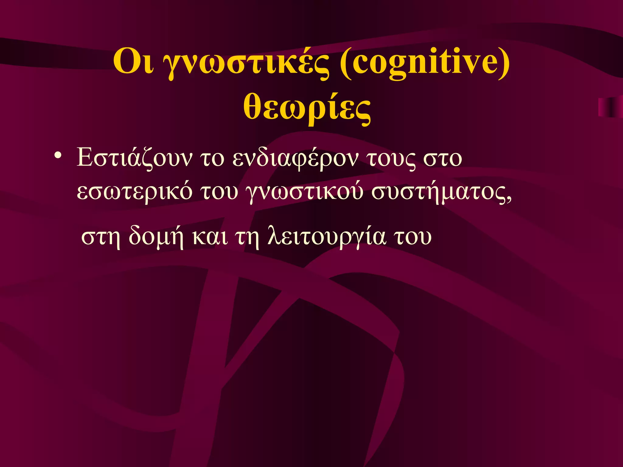 Οι γνωστικές (cognitive) θεωρίες  Ε στιάζουν το ενδιαφέρον τους στο εσωτερικό του γνωστικού συστήματος,  στη δομή και τη λειτουργία του 