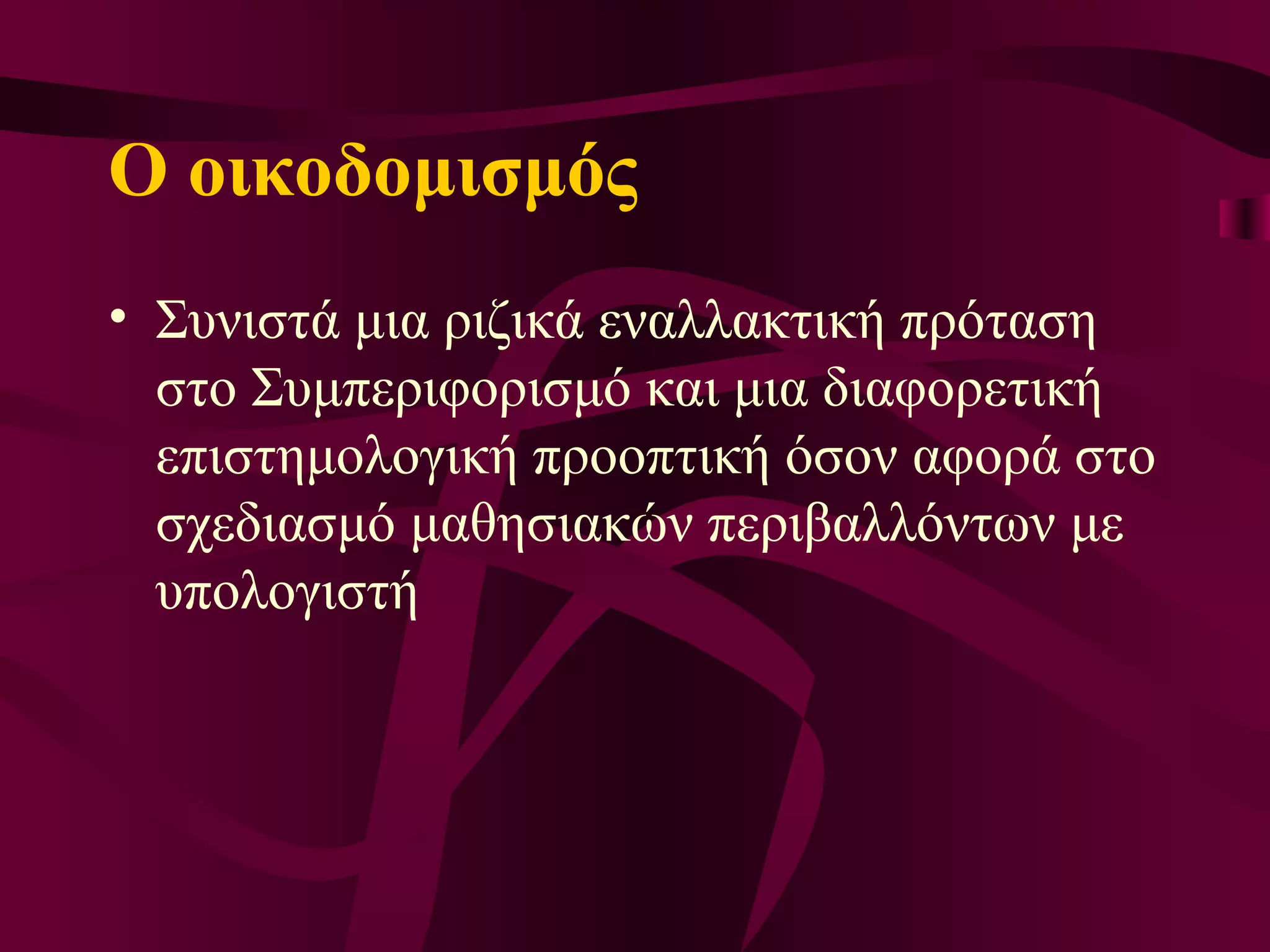 Ο οικοδομισμός  Σ υνιστά μια ριζικά εναλλακτική πρόταση στο  Σ υμπεριφορισμό και μια διαφορετική επιστημολογική προοπτική όσον αφορά στο σχεδιασμό μαθησιακών περιβαλλόντων με υπολογιστή 