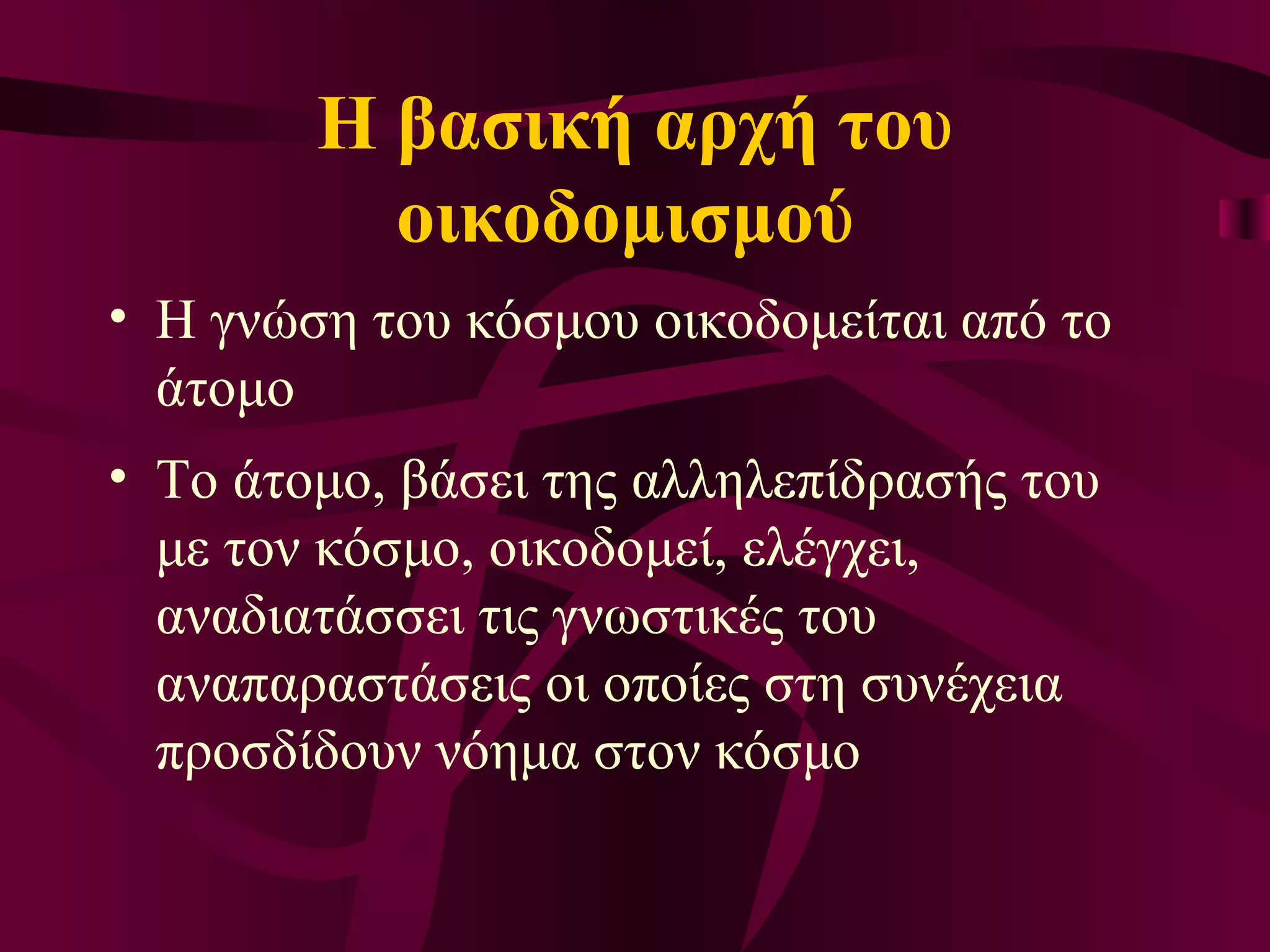Η βασική αρχή του  οικοδομισμού   Η  γνώση του κόσμου οικοδομείται από το άτομο Το άτομο, βάσει της αλληλεπίδρασής του με τον κόσμο, οικοδομεί, ελέγχει, αναδιατάσσει τις γνωστικές του αναπαραστάσεις οι οποίες στη συνέχεια προσδίδουν νόημα στον κόσμο   