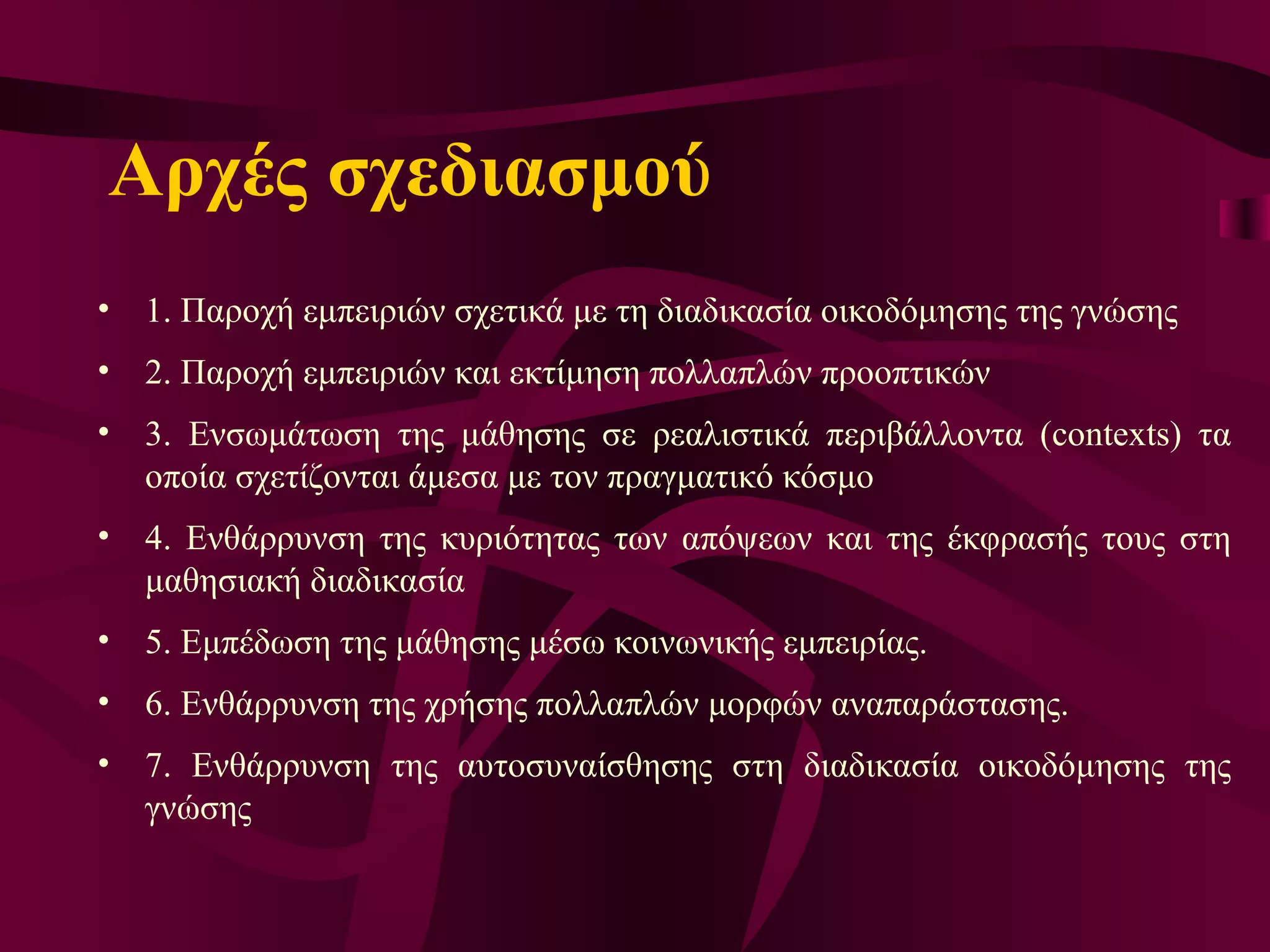 Αρχές σχεδιασμού 1. Παροχή εμπειριών σχετικά με τη διαδικασία οικοδόμησης της γνώσης 2. Παροχή εμπειριών και εκτίμηση πολλαπλών προοπτικών 3. Ενσωμάτωση της μάθησης σε ρεαλιστικά περιβάλλοντα (contexts) τα οποία σχετίζονται άμεσα με τον πραγματικό κόσμο 4. Ενθάρρυνση της κυριότητας των απόψεων και της έκφρασής τους στη μαθησιακή διαδικασία 5. Εμπέδωση της μάθησης μέσω κοινωνικής εμπειρίας.  6. Ενθάρρυνση της χρήσης πολλαπλών μορφών αναπαράστασης.  7. Ενθάρρυνση της αυτοσυναίσθησης στη διαδικασία οικοδόμησης της γνώσης  
