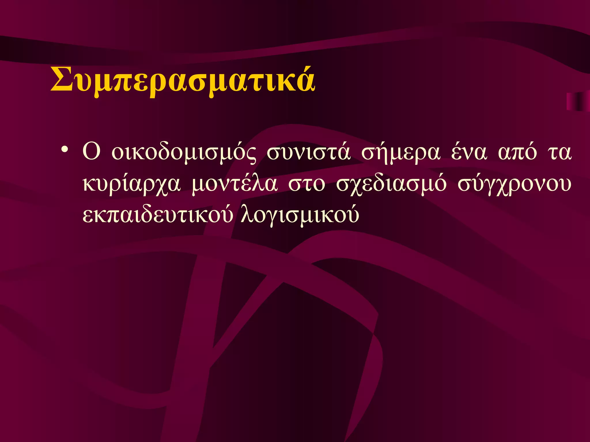 Συμπερασματικά Ο  οικοδομισμός συνιστά σήμερα ένα από τα κυρίαρχα μοντέλα στο σχεδιασμό σύγχρονου εκπαιδευτικού λογισμικού 