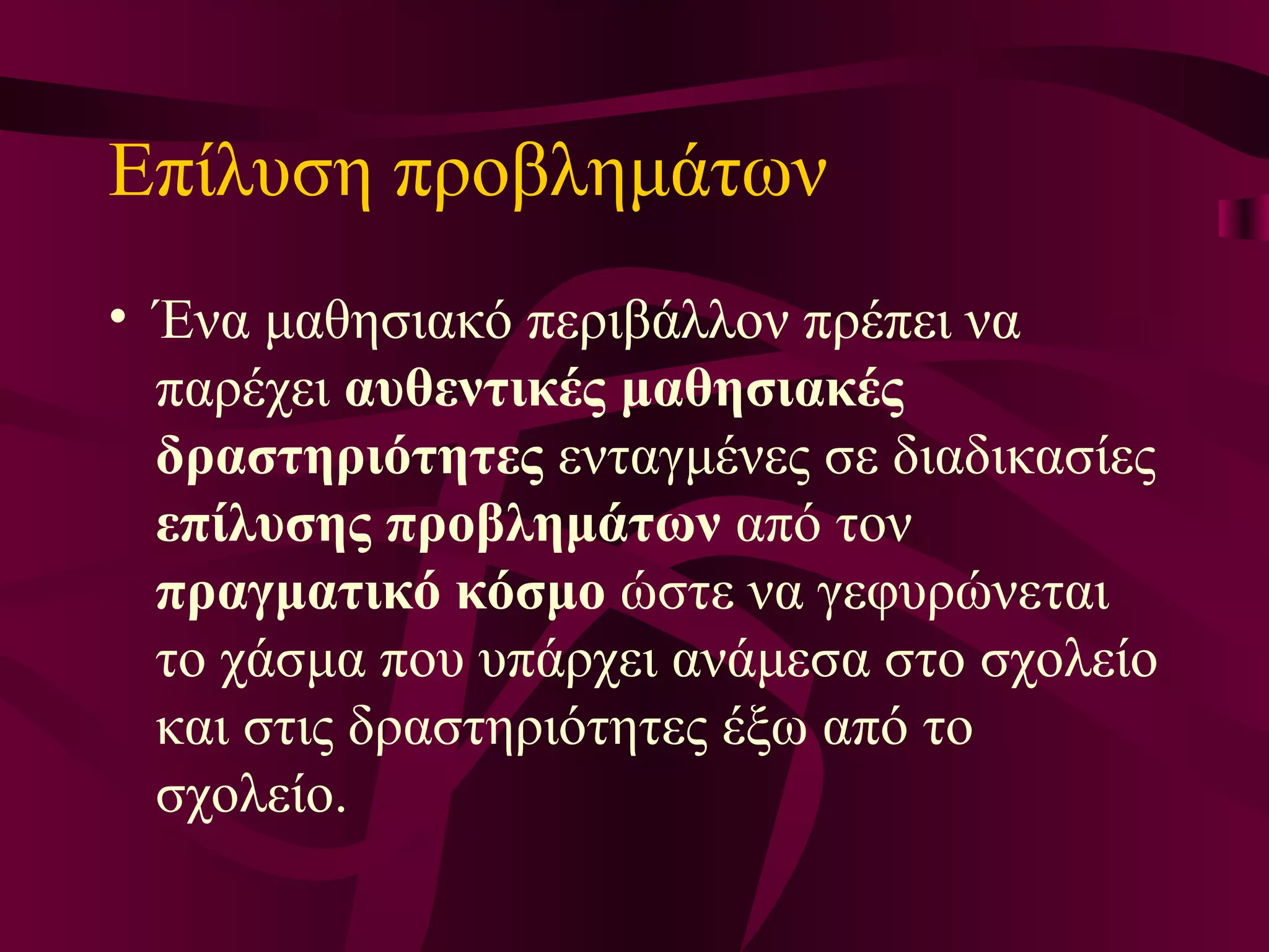 Επίλυση προβλημάτων   Ένα μαθησιακό περιβάλλον πρέπει  να παρέχει  αυθεντικές μαθησιακές δραστηριότητες  ενταγμένες σε διαδικασίες  επίλυσης προβλημάτων  από τον  πραγματικό κόσμο  ώστε να γεφυρώνεται το χάσμα που υπάρχει ανάμεσα στο σχολείο και στις δραστηριότητες έξω από το σχολείο.  
