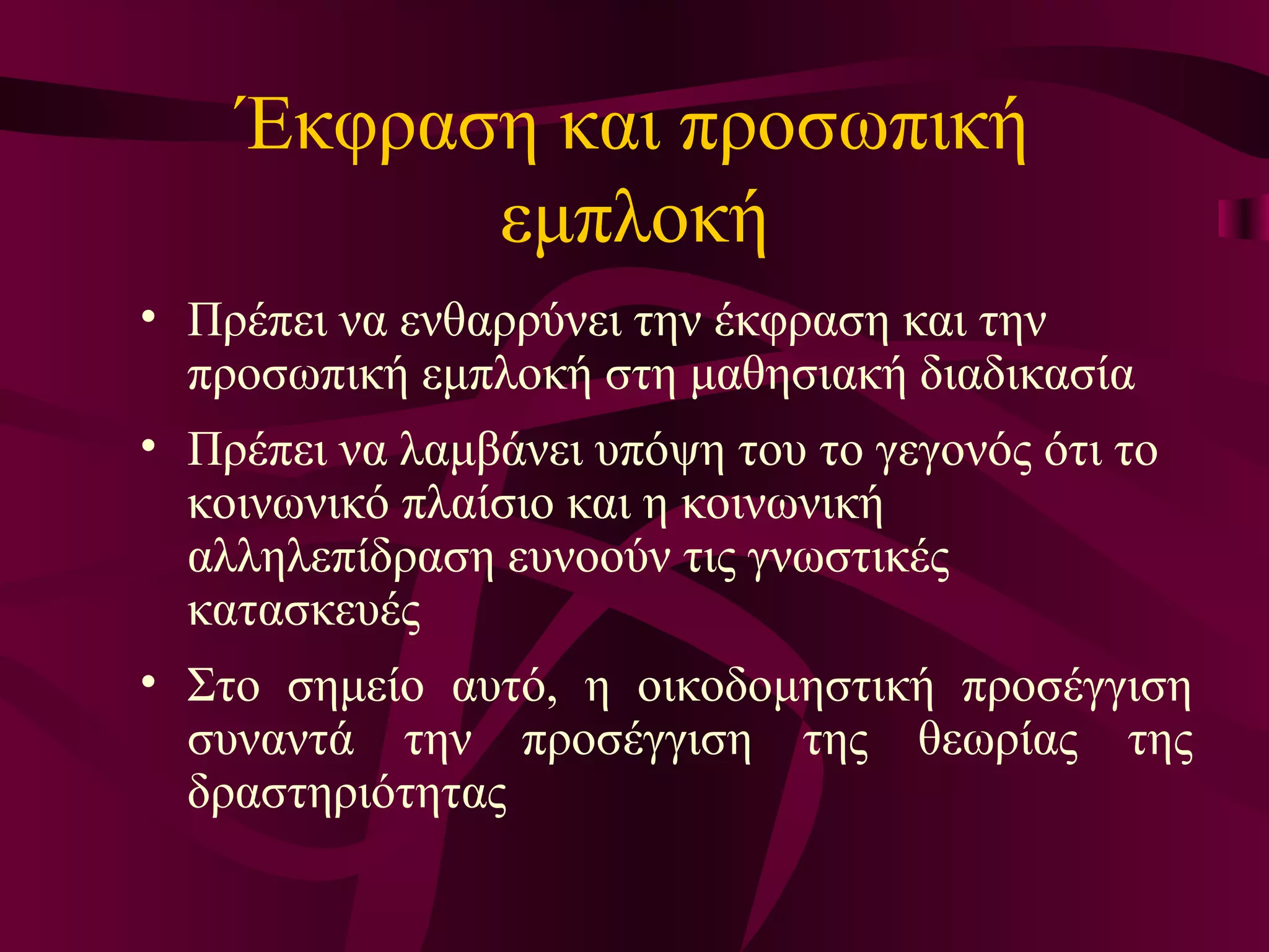 Έκφραση και προσωπική εμπλοκή Πρέπει να ενθαρρύνει την έκφραση και την προσωπική εμπλοκή στη μαθησιακή διαδικασία  Π ρέπει να λαμβάνει υπόψη του το γεγονός ότι το κοινωνικό πλαίσιο και η κοινωνική αλληλεπίδραση ευνοούν τις γνωστικές κατασκευές Στο σημείο αυτό, η οικοδομηστική προσέγγιση συναντά την προσέγγιση της θεωρίας της δραστηριότητας  
