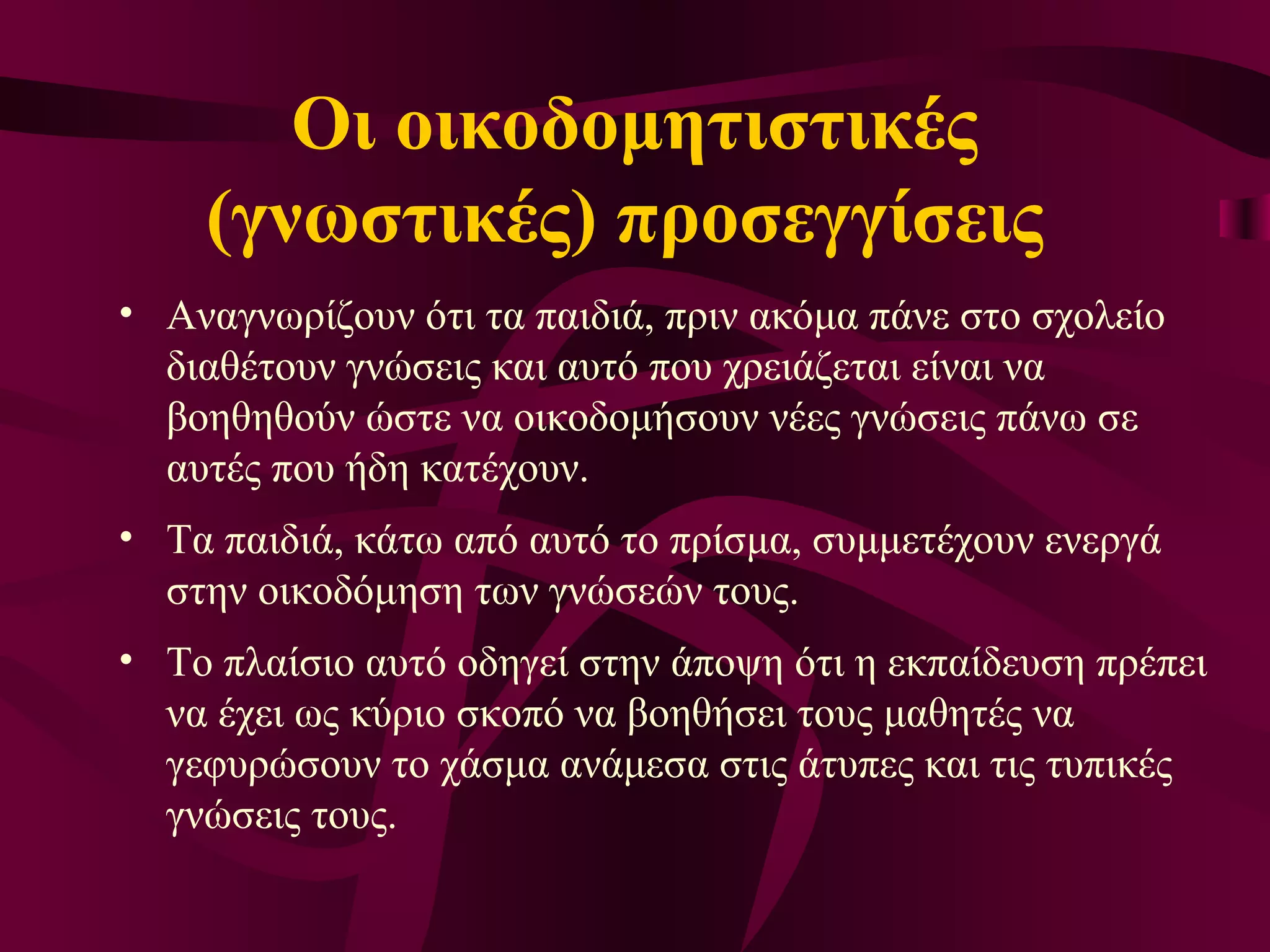 Οι οικοδομητιστικές (γνωστικές) προσεγγίσεις  Αναγνωρίζουν ότι τα παιδιά, πριν ακόμα πάνε στο σχολείο διαθέτουν γνώσεις και αυτό που χρειάζεται είναι να βοηθηθούν ώστε να οικοδομήσουν νέες γνώσεις πάνω σε αυτές που ήδη κατέχουν.  Τα παιδιά, κάτω από αυτό το πρίσμα, συμμετέχουν ενεργά στην οικοδόμηση των γνώσεών τους.  Το πλαίσιο αυτό οδηγεί στην άποψη ότι η εκπαίδευση πρέπει να έχει ως κύριο σκοπό να βοηθήσει τους μαθητές να γεφυρώσουν το χάσμα ανάμεσα στις άτυπες και τις τυπικές γνώσεις τους.  