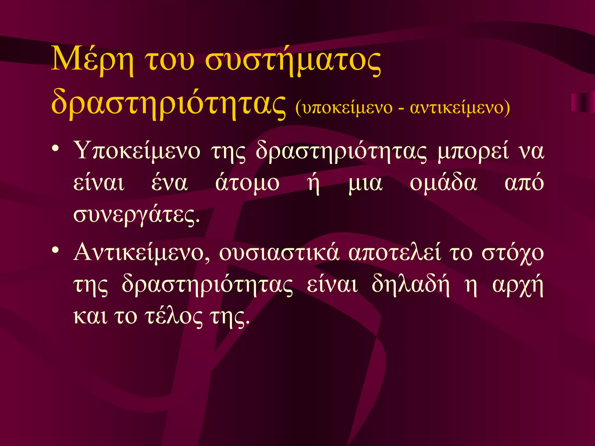 Μέρη του συστήματος δραστηριότητας  (υποκείμενο - αντικείμενο) Υποκείμενο της δραστηριότητας μπορεί να είναι ένα άτομο ή μια ομάδα από συνεργάτες.  Αντικείμενο, ουσιαστικά αποτελεί το στόχο της δραστηριότητας είναι δηλαδή η αρχή και το τέλος της.  