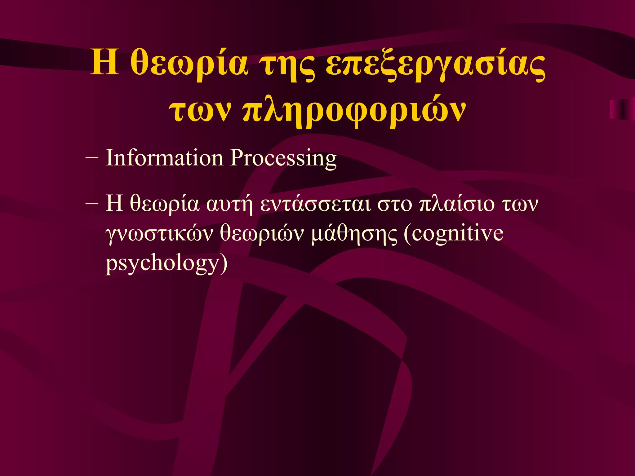 Η θεωρία της επεξεργασίας των πληροφοριών Information Processing Η θεωρία αυτή εντάσσεται στο πλαίσιο των γνωστικών θεωριών μάθησης ( cognitive psychology ) 