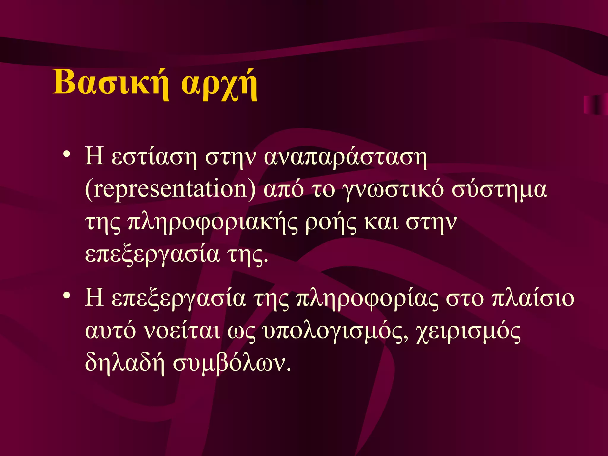 Βασική αρχή  Η  εστίαση στην αναπαράσταση (representation) από το γνωστικό σύστημα της πληροφοριακής ροής και στην επεξεργασία της.  Η επεξεργασία της πληροφορίας στο πλαίσιο αυτό νοείται ως υπολογισμός, χειρισμός δηλαδή συμβόλων.  