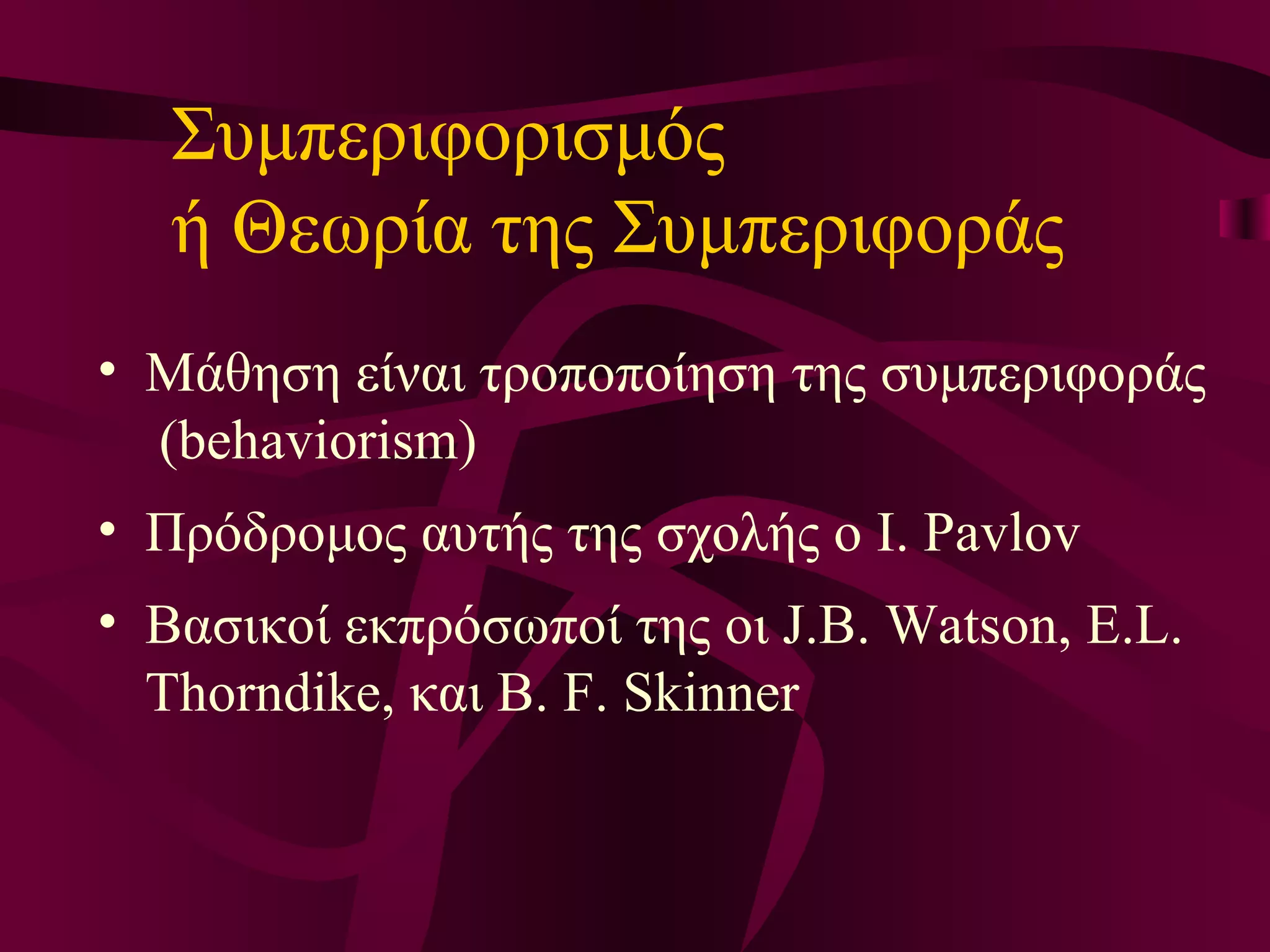 Συμπεριφορισμός ή Θεωρία της Συμπεριφοράς Μ άθηση  είναι  τροποποίηση της συμπεριφοράς  ( behaviorism ) Πρόδρομος αυτής της σχολής ο I. Pavlov  Β ασικοί εκπρόσωποί της οι J.B. Watson, E.L. Thorndike, και B. F. Skinner 