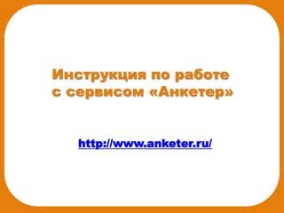 Инструкция по работе
с сервисом «Анкетер»


  http://www.anketer.ru/
 