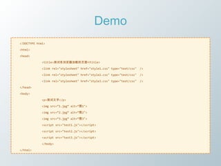 Demo
<!DOCTYPE html>

<html>

<head>

             <title>测试各浏览器加载的页面</title>

             <link rel="stylesheet" href="style1.css" type="text/css"   />

             <link rel="stylesheet" href="style2.css" type="text/css"   />

             <link rel="stylesheet" href="style3.css" type="text/css"   />

</head>

<body>

             <p>测试文字</p>

             <img src=‚1.jpg‛ alt=‚图1">

             <img src=‚2.jpg‛ alt=‚图2">

             <img src=‚3.jpg‛ alt=‚图3">

             <script src="test1.js"></script>

             <script src="test2.js"></script>

             <script src="test3.js"></script>

             </body>

</html>
 