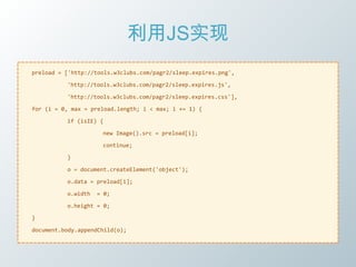 利用JS实现
preload = ['http://tools.w3clubs.com/pagr2/sleep.expires.png',

          'http://tools.w3clubs.com/pagr2/sleep.expires.js',

          'http://tools.w3clubs.com/pagr2/sleep.expires.css'],

for (i = 0, max = preload.length; i < max; i += 1) {

          if (isIE) {

                     new Image().src = preload[i];

                     continue;

          }

          o = document.createElement('object');

          o.data = preload[i];

          o.width   = 0;

          o.height = 0;

}

document.body.appendChild(o);
 