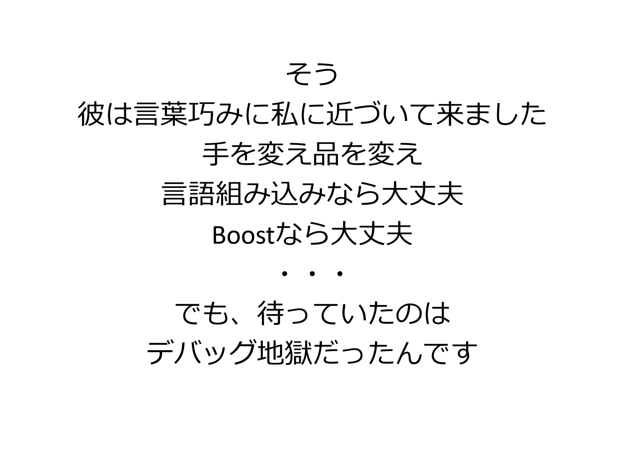 そう
彼は言葉巧みに私に近づいて来ました
     手を変え品を変え
   言語組み込みなら大丈夫
     Boostなら大丈夫
          ・・・
    でも、待っていたのは
   デバッグ地獄だったんです
 
