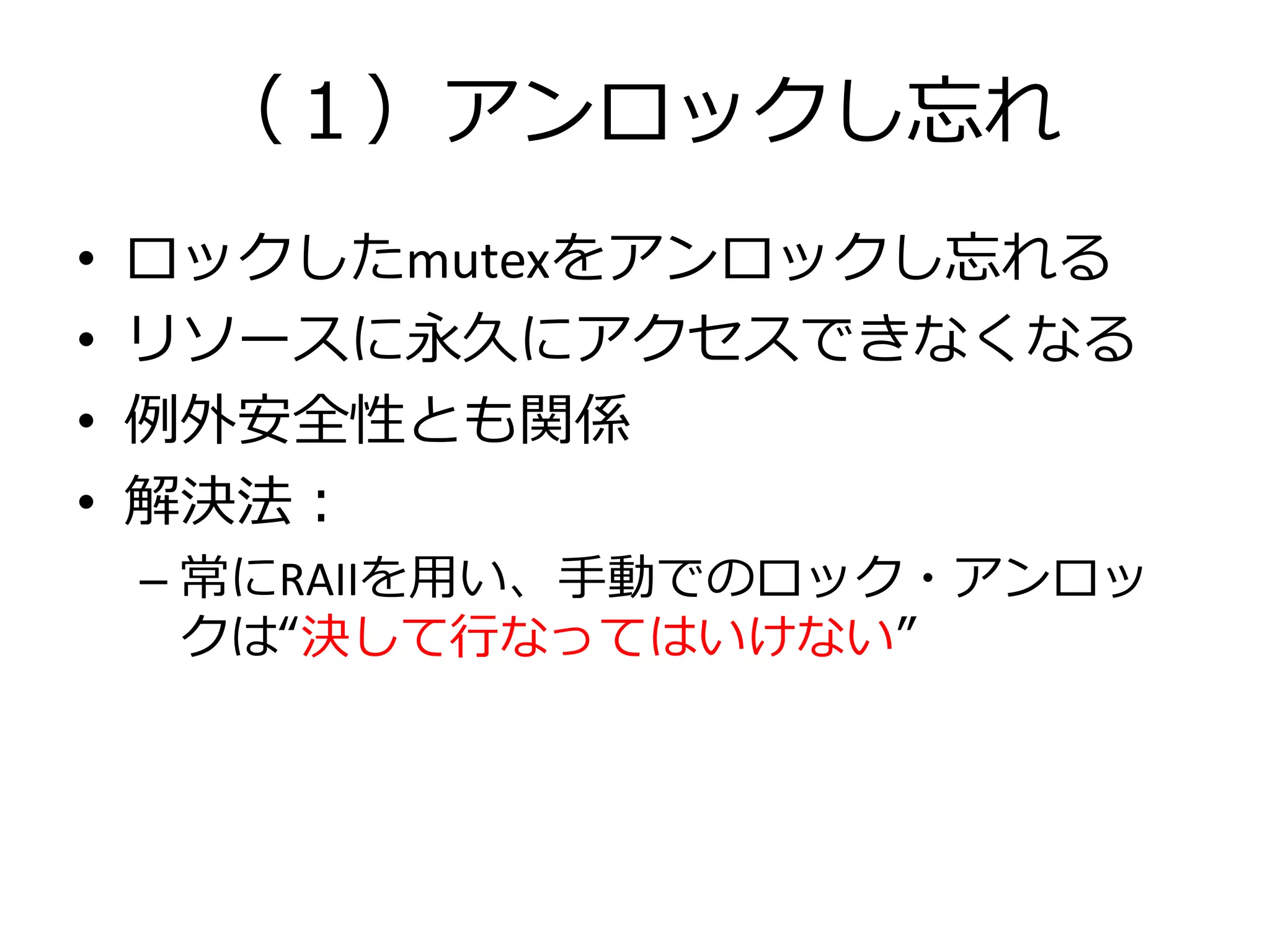 （１）アンロックし忘れ
•   ロックしたmutexをアンロックし忘れる
•   リソースに永久にアクセスできなくなる
•   例外安全性とも関係
•   解決法：
    – 常にRAIIを用い、手動でのロック・アンロッ
      クは“決して行なってはいけない”
 