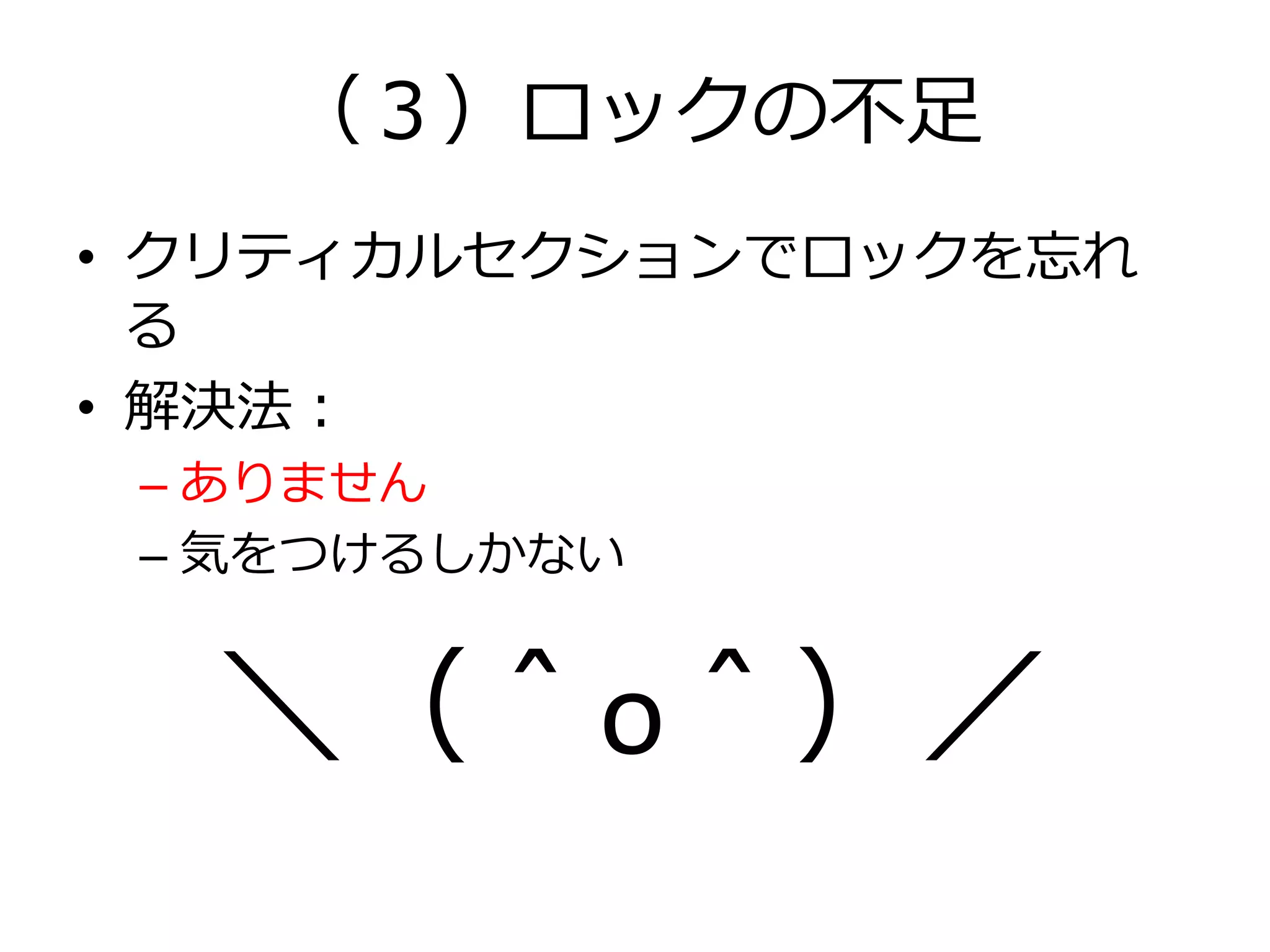 （３）ロックの不足
• クリティカルセクションでロックを忘れ
  る
• 解決法：
 – ありません
 – 気をつけるしかない


  ＼（＾o＾）／
 