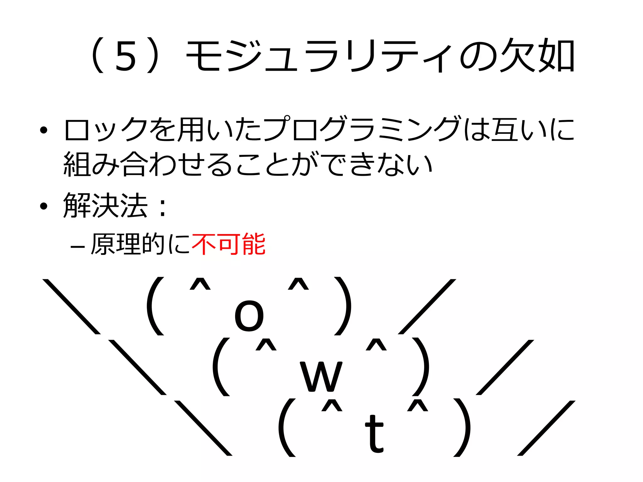 （５）モジュラリティの欠如
• ロックを用いたプログラミングは互いに
  組み合わせることができない
• 解決法：
 – 原理的に不可能


＼（＾o＾）／
 ＼（＾w＾）／
  ＼（＾t＾）／
 