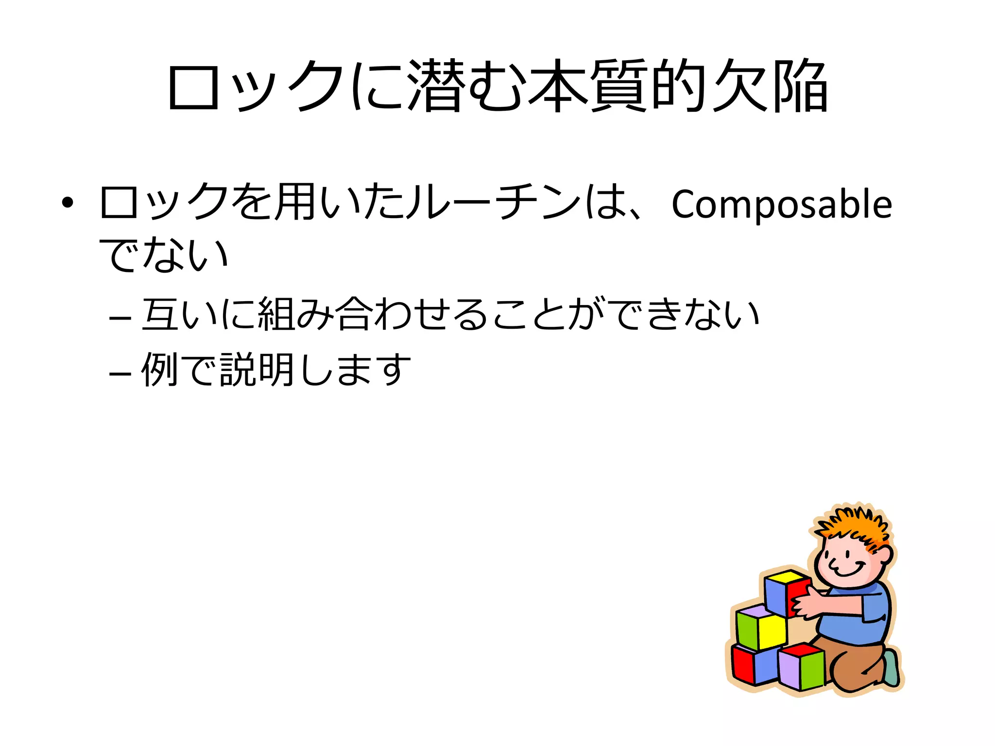 ロックに潜む本質的欠陥
• ロックを用いたルーチンは、Composable
  でない
 – 互いに組み合わせることができない
 – 例で説明します
 