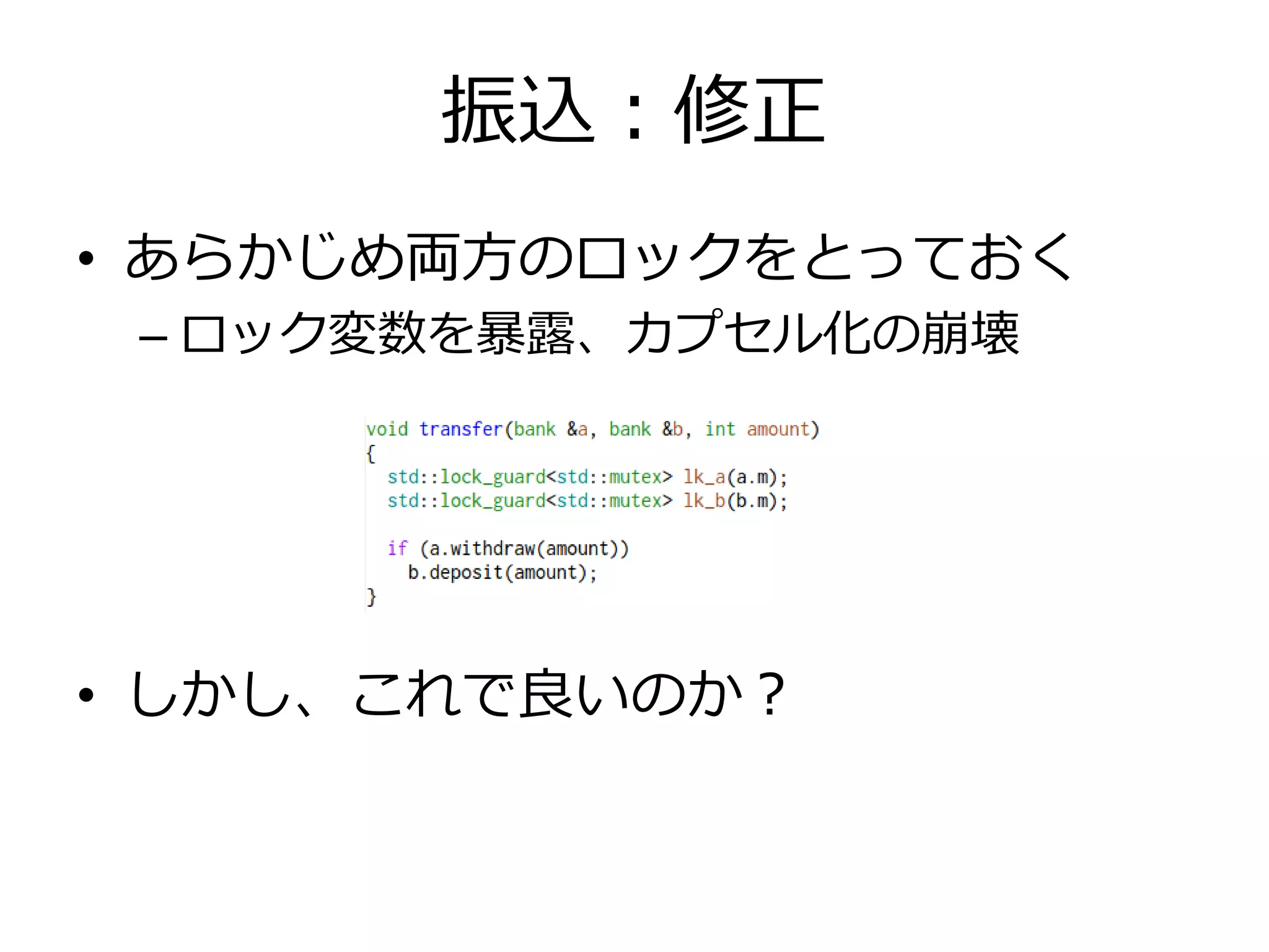 振込：修正
• あらかじめ両方のロックをとっておく
 – ロック変数を暴露、カプセル化の崩壊




• しかし、これで良いのか？
 