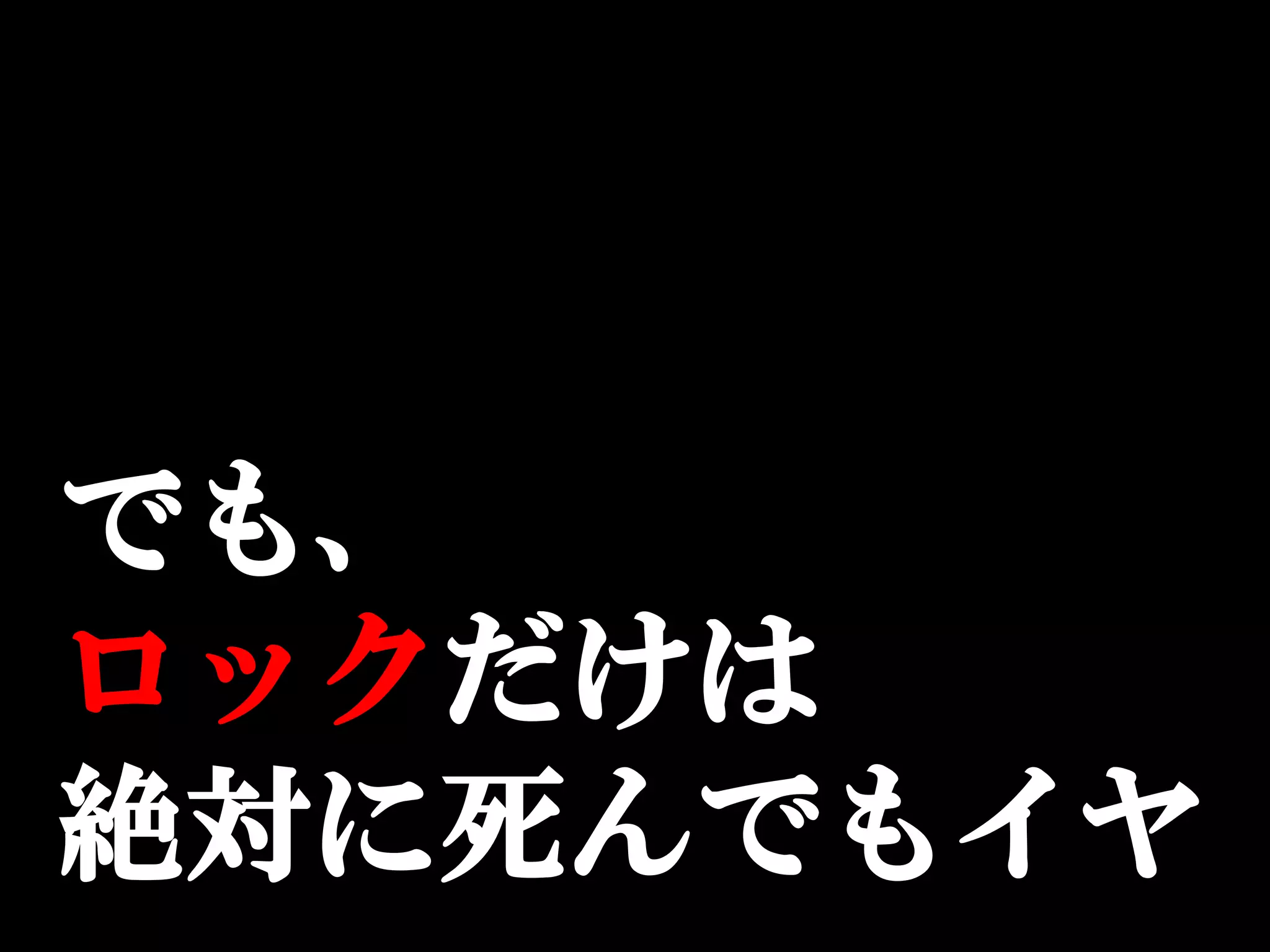 でも、
ロックだけは
絶対に死んでもイヤ
 