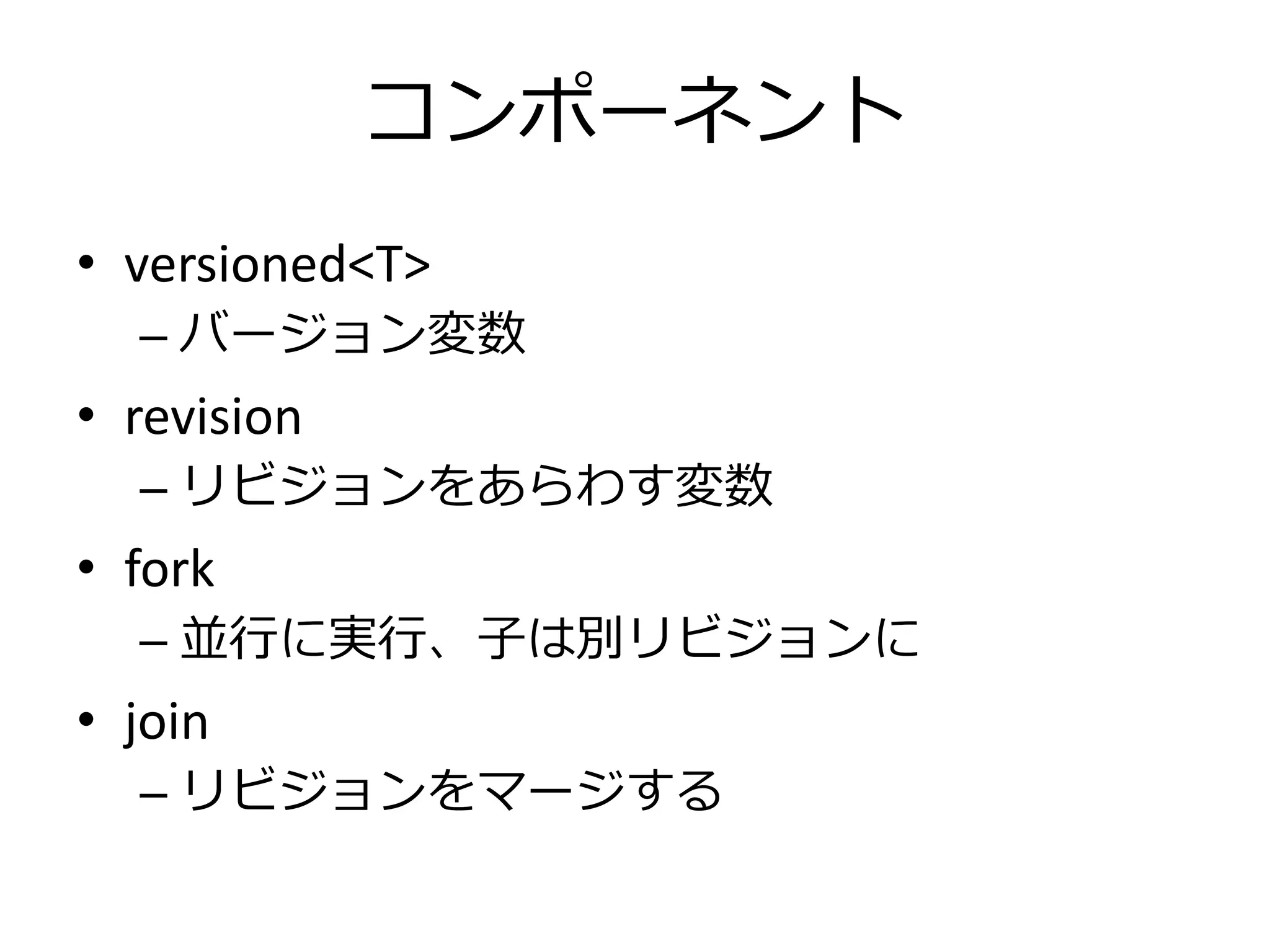 コンポーネント
• versioned<T>
  – バージョン変数
• revision
  – リビジョンをあらわす変数
• fork
  – 並行に実行、子は別リビジョンに
• join
  – リビジョンをマージする
 