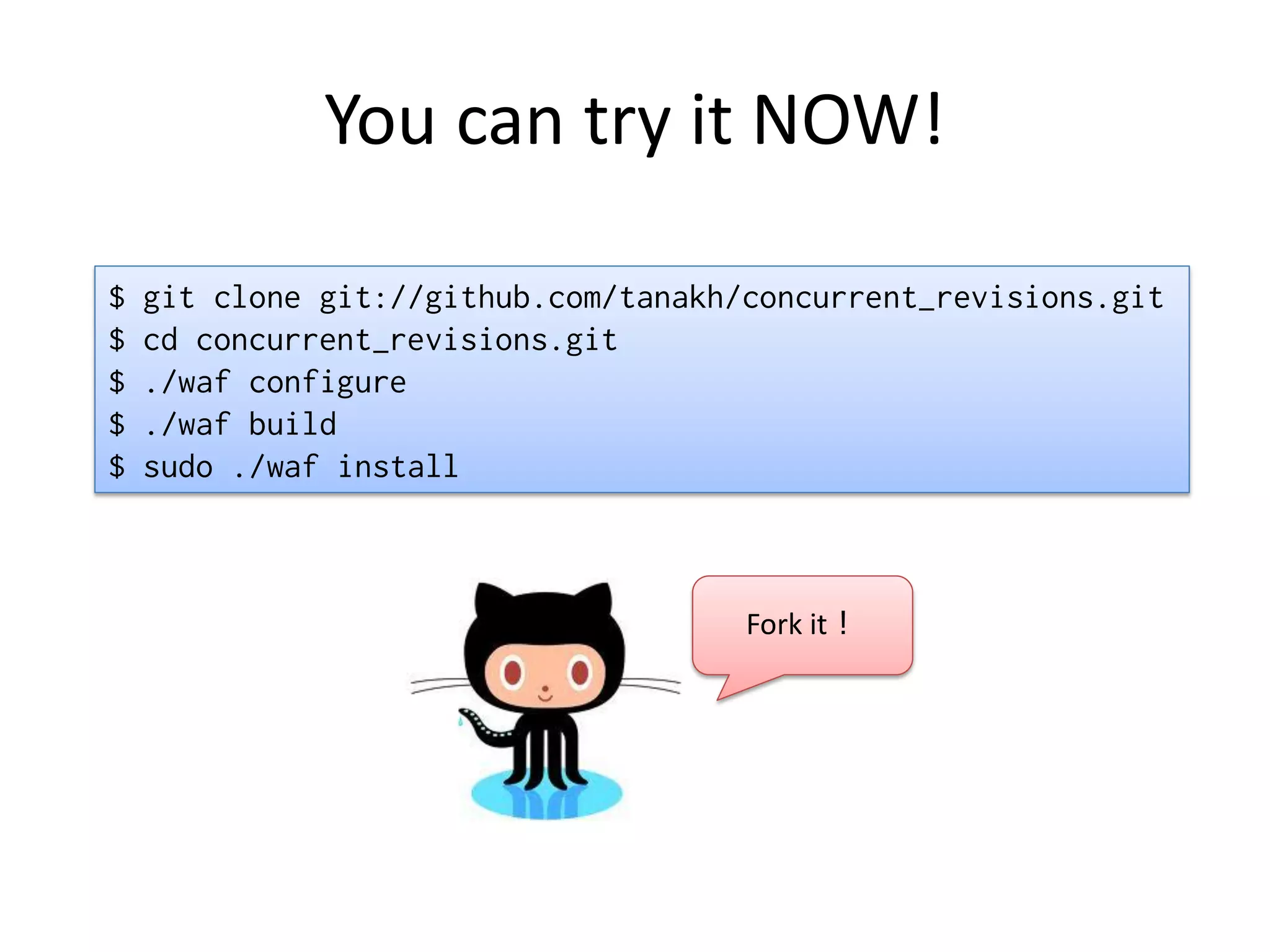 You can try it NOW!

$   git clone git://github.com/tanakh/concurrent_revisions.git
$   cd concurrent_revisions.git
$   ./waf configure
$   ./waf build
$   sudo ./waf install



                                      Fork it！
 
