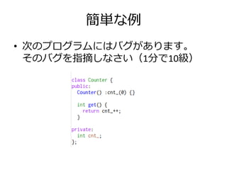 簡単な例
• 次のプログラムにはバグがあります。
  そのバグを指摘しなさい（1分で10級）
 