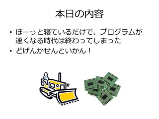 本日の内容
• ぼーっと寝ているだけで、プログラムが
  速くなる時代は終わってしまった
• どげんかせんといかん！
 