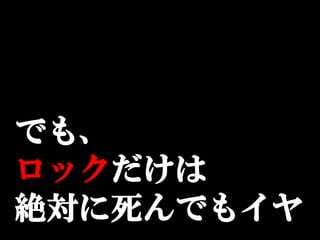 でも、
ロックだけは
絶対に死んでもイヤ
 