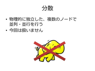 分散
• 物理的に独立した、複数のノードで
  並列・並行を行う
• 今回は扱いません
 