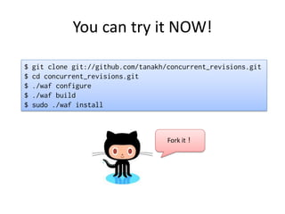 You can try it NOW!

$   git clone git://github.com/tanakh/concurrent_revisions.git
$   cd concurrent_revisions.git
$   ./waf configure
$   ./waf build
$   sudo ./waf install



                                      Fork it！
 
