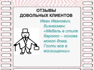 ОТЗЫВЫ
ДОВОЛЬНЫХ КЛИЕНТОВ
       Иван Иванович,
        бизнесмен:
        «Мебель в стиле
        барокко – основа
        моего дома.
        Гости все в
        восхищении»
 