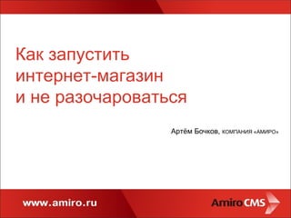 Как запустить  интернет-магазин и не разочароваться Артём Бочков,  КОМПАНИЯ «АМИРО» 