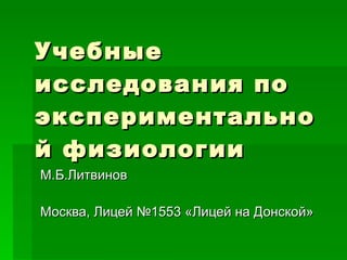 Учебные исследования по экспериментальной физиологии М.Б.Литвинов Москва, Лицей №1553 «Лицей на Донской» 