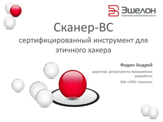 Сканер-ВС
сертифицированный инструмент для
         этичного хакера
                                 Фадин Андрей
                  директор департамента программных
                                          разработок
                                 ЗАО «НПО «Эшелон»
 