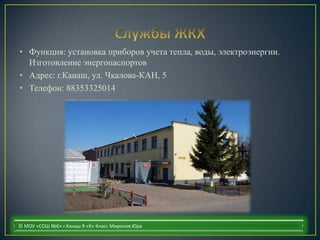 • Функция: установка приборов учета тепла, воды, электроэнергии.
  Изготовление энергопаспортов
• Адрес: г.Канаш, ул. Чкалова-КАН, 5
• Телефон: 88353325014




© МОУ «СОШ №6» г.Канаш 9 «К» Класс Миронов Юра
 
